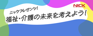 ニックプレゼンツ！福祉・介護の未来を考えよう！