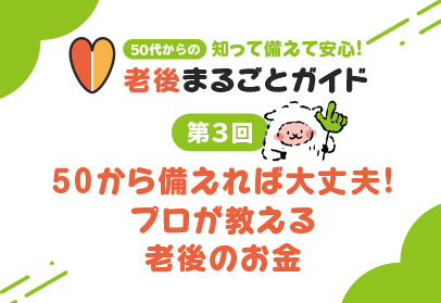  【第3回】50から備えれば大丈夫！プロが教える老後のお金